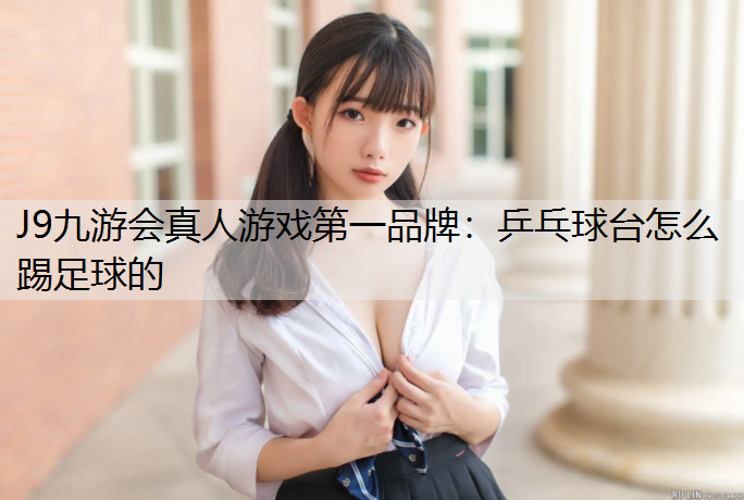 J9九游会真人游戏第一品牌：乒乓球台怎么踢足球的